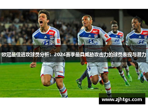 欧冠最佳进攻球员分析：2024赛季最具威胁攻击力的球员表现与潜力
