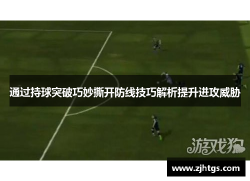 通过持球突破巧妙撕开防线技巧解析提升进攻威胁