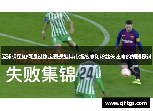 足球明星如何通过稳定表现维持市场热度和粉丝关注度的策略探讨