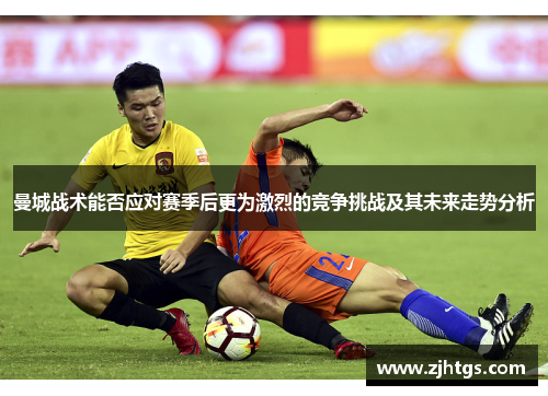 曼城战术能否应对赛季后更为激烈的竞争挑战及其未来走势分析