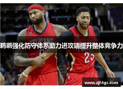 鹈鹕强化防守体系助力进攻端提升整体竞争力