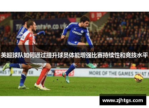 英超球队如何通过提升球员体能增强比赛持续性和竞技水平
