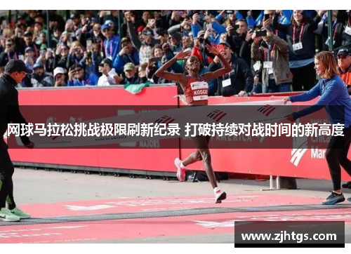 网球马拉松挑战极限刷新纪录 打破持续对战时间的新高度