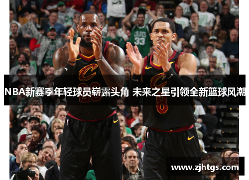 NBA新赛季年轻球员崭露头角 未来之星引领全新篮球风潮