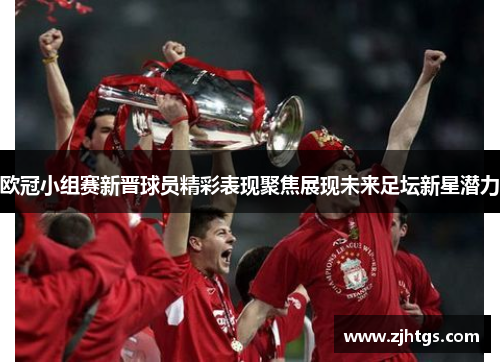 欧冠小组赛新晋球员精彩表现聚焦展现未来足坛新星潜力